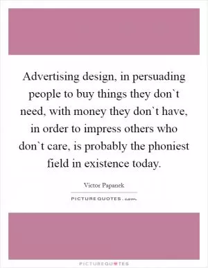 Advertising design, in persuading people to buy things they don`t need, with money they don`t have, in order to impress others who don`t care, is probably the phoniest field in existence today Picture Quote #1