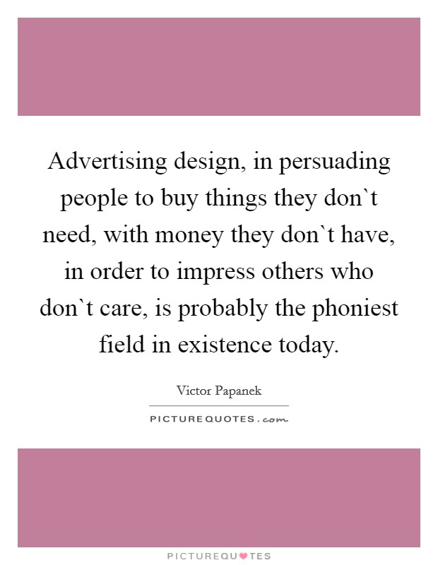 Advertising design, in persuading people to buy things they don`t need, with money they don`t have, in order to impress others who don`t care, is probably the phoniest field in existence today. Picture Quote #1