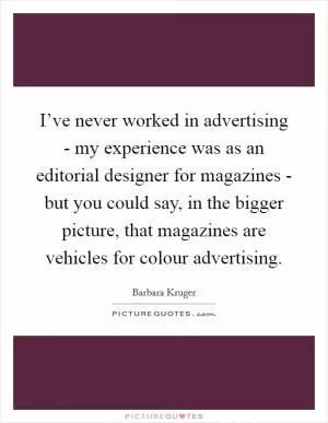 I’ve never worked in advertising - my experience was as an editorial designer for magazines - but you could say, in the bigger picture, that magazines are vehicles for colour advertising Picture Quote #1