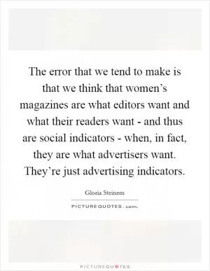 The error that we tend to make is that we think that women’s magazines are what editors want and what their readers want - and thus are social indicators - when, in fact, they are what advertisers want. They’re just advertising indicators Picture Quote #1