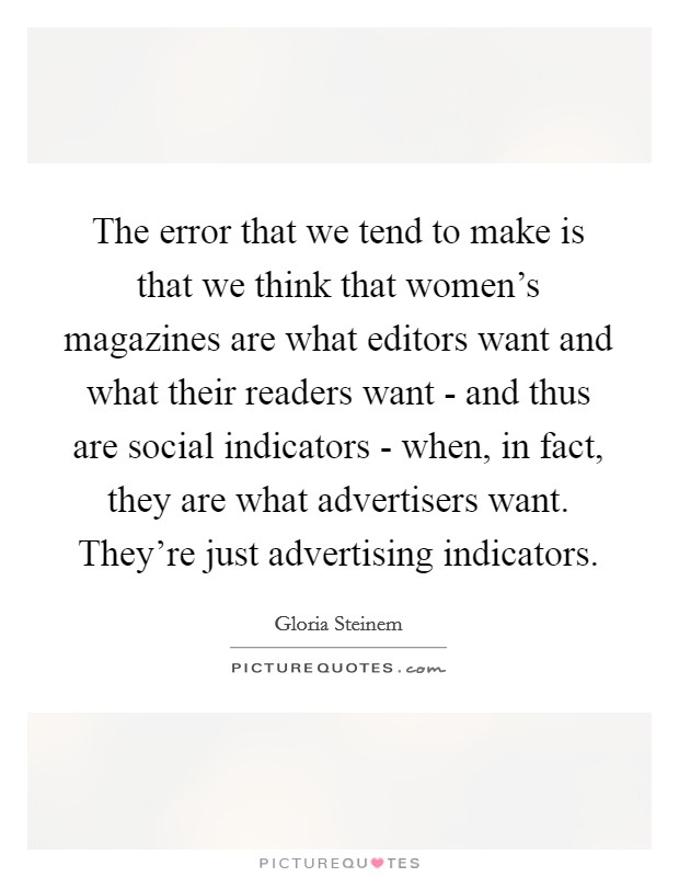The error that we tend to make is that we think that women's magazines are what editors want and what their readers want - and thus are social indicators - when, in fact, they are what advertisers want. They're just advertising indicators. Picture Quote #1