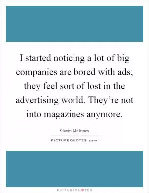 I started noticing a lot of big companies are bored with ads; they feel sort of lost in the advertising world. They’re not into magazines anymore Picture Quote #1