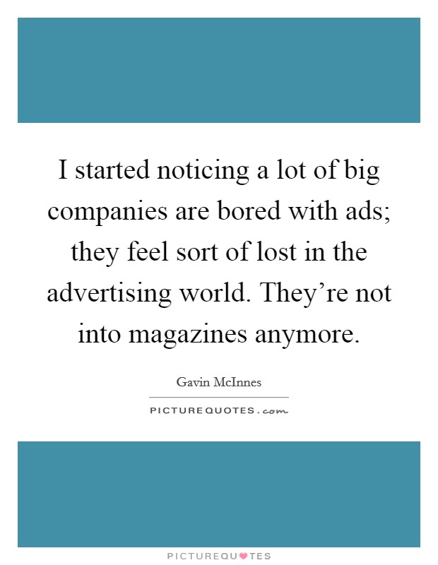 I started noticing a lot of big companies are bored with ads; they feel sort of lost in the advertising world. They're not into magazines anymore. Picture Quote #1