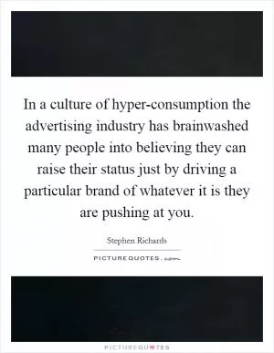 In a culture of hyper-consumption the advertising industry has brainwashed many people into believing they can raise their status just by driving a particular brand of whatever it is they are pushing at you Picture Quote #1