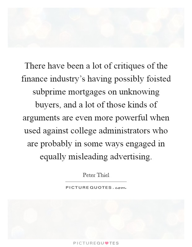 There have been a lot of critiques of the finance industry's having possibly foisted subprime mortgages on unknowing buyers, and a lot of those kinds of arguments are even more powerful when used against college administrators who are probably in some ways engaged in equally misleading advertising. Picture Quote #1