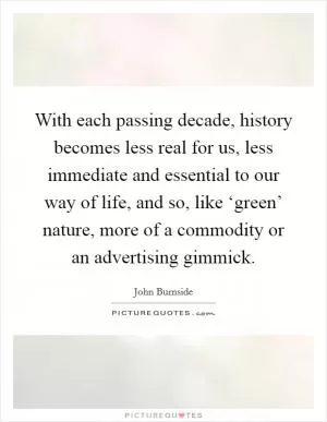 With each passing decade, history becomes less real for us, less immediate and essential to our way of life, and so, like ‘green’ nature, more of a commodity or an advertising gimmick Picture Quote #1