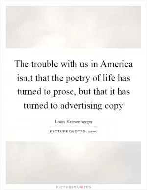 The trouble with us in America isn,t that the poetry of life has turned to prose, but that it has turned to advertising copy Picture Quote #1