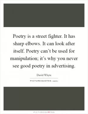Poetry is a street fighter. It has sharp elbows. It can look after itself. Poetry can’t be used for manipulation; it’s why you never see good poetry in advertising Picture Quote #1