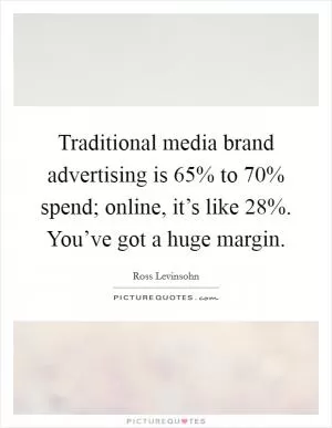 Traditional media brand advertising is 65% to 70% spend; online, it’s like 28%. You’ve got a huge margin Picture Quote #1