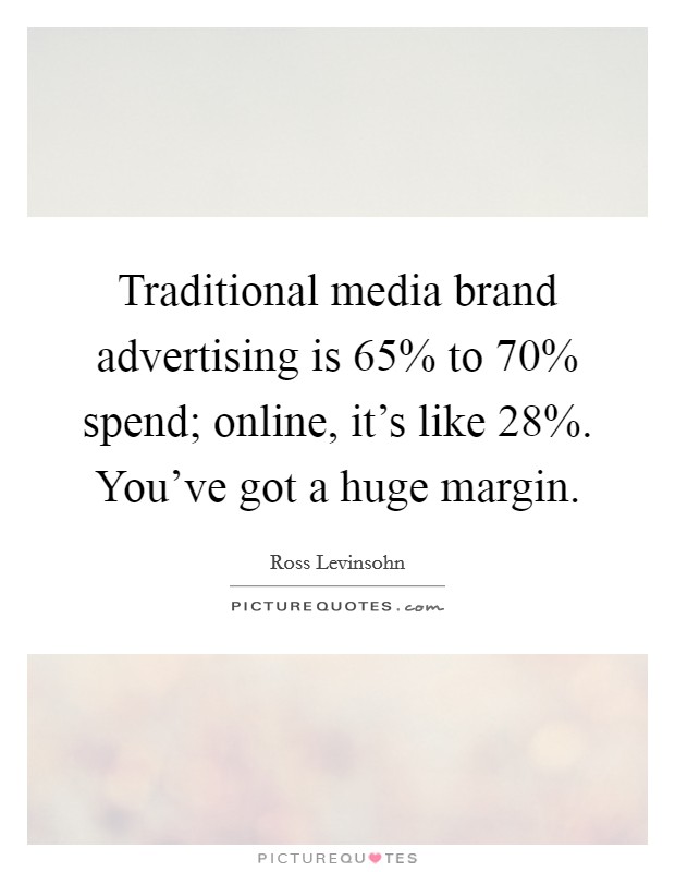 Traditional media brand advertising is 65% to 70% spend; online, it's like 28%. You've got a huge margin. Picture Quote #1