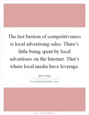The last bastion of competitiveness is local advertising sales. There’s little being spent by local advertisers on the Internet. That’s where local media have leverage Picture Quote #1