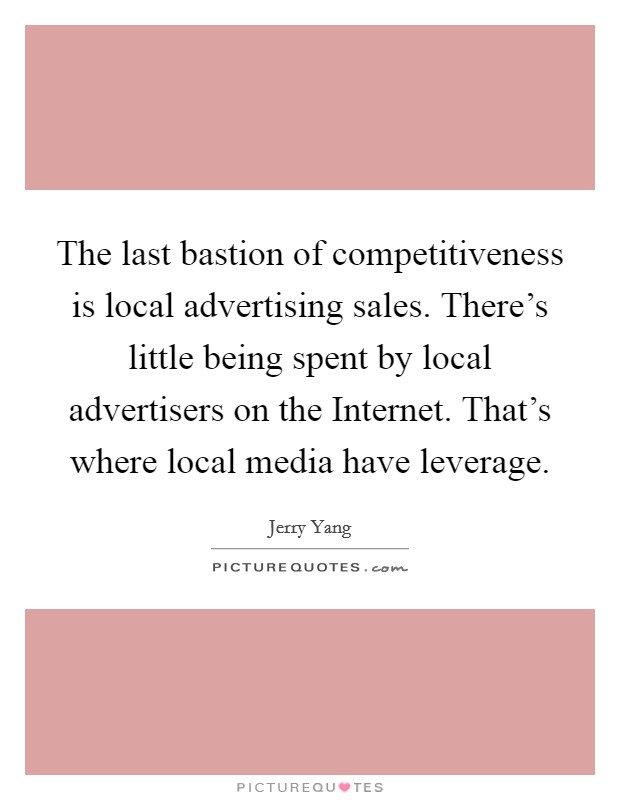 The last bastion of competitiveness is local advertising sales. There's little being spent by local advertisers on the Internet. That's where local media have leverage. Picture Quote #1