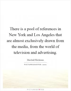 There is a pool of references in New York and Los Angeles that are almost exclusively drawn from the media, from the world of television and advertising Picture Quote #1