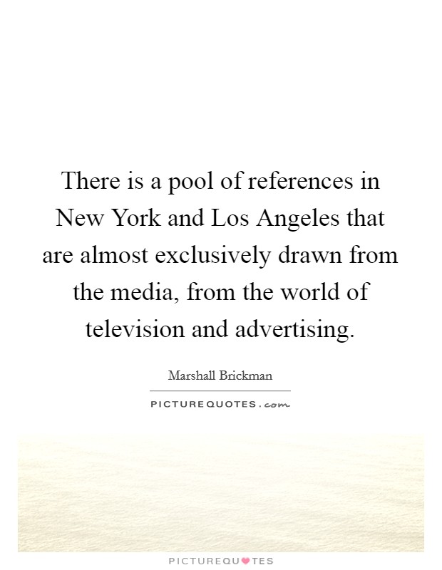There is a pool of references in New York and Los Angeles that are almost exclusively drawn from the media, from the world of television and advertising. Picture Quote #1