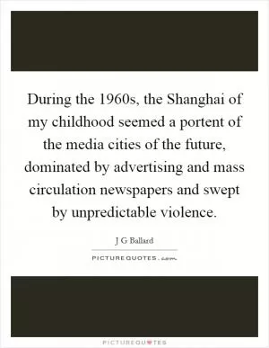 During the 1960s, the Shanghai of my childhood seemed a portent of the media cities of the future, dominated by advertising and mass circulation newspapers and swept by unpredictable violence Picture Quote #1