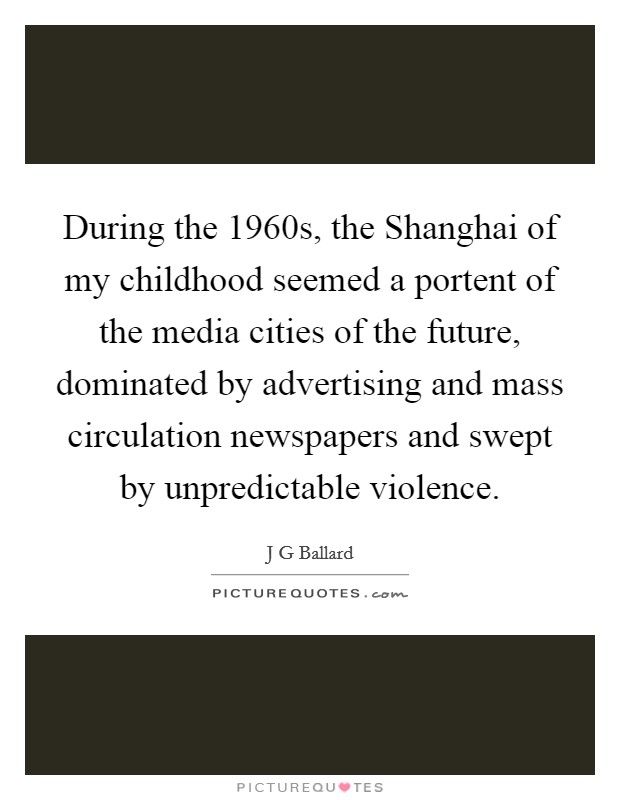 During the 1960s, the Shanghai of my childhood seemed a portent of the media cities of the future, dominated by advertising and mass circulation newspapers and swept by unpredictable violence. Picture Quote #1