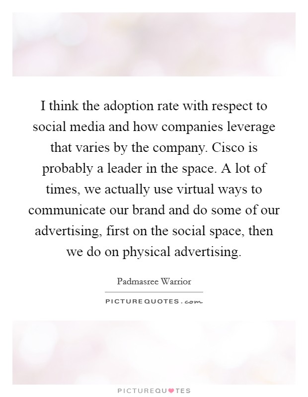I think the adoption rate with respect to social media and how companies leverage that varies by the company. Cisco is probably a leader in the space. A lot of times, we actually use virtual ways to communicate our brand and do some of our advertising, first on the social space, then we do on physical advertising. Picture Quote #1