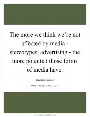 The more we think we’re not affected by media - stereotypes, advertising - the more potential those forms of media have Picture Quote #1