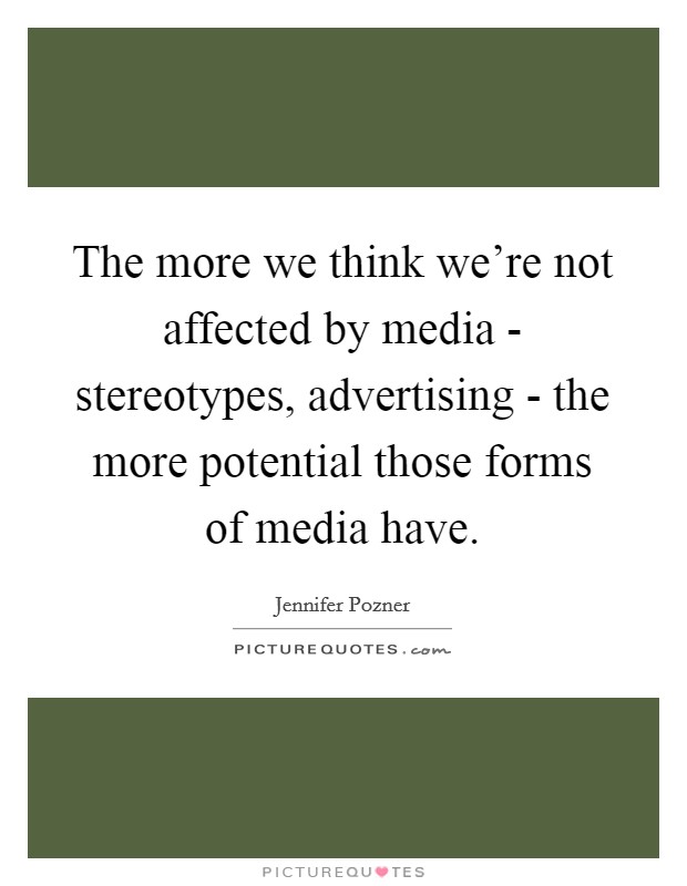 The more we think we're not affected by media - stereotypes, advertising - the more potential those forms of media have. Picture Quote #1