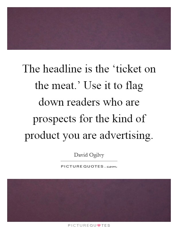 The headline is the ‘ticket on the meat.' Use it to flag down readers who are prospects for the kind of product you are advertising. Picture Quote #1