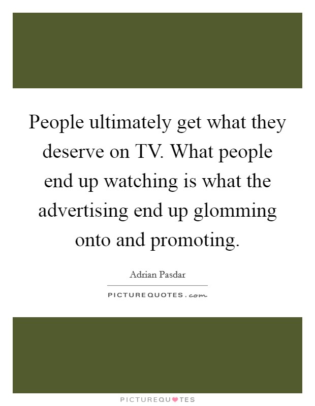 People ultimately get what they deserve on TV. What people end up watching is what the advertising end up glomming onto and promoting. Picture Quote #1