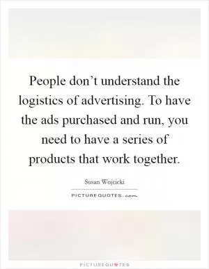 People don’t understand the logistics of advertising. To have the ads purchased and run, you need to have a series of products that work together Picture Quote #1