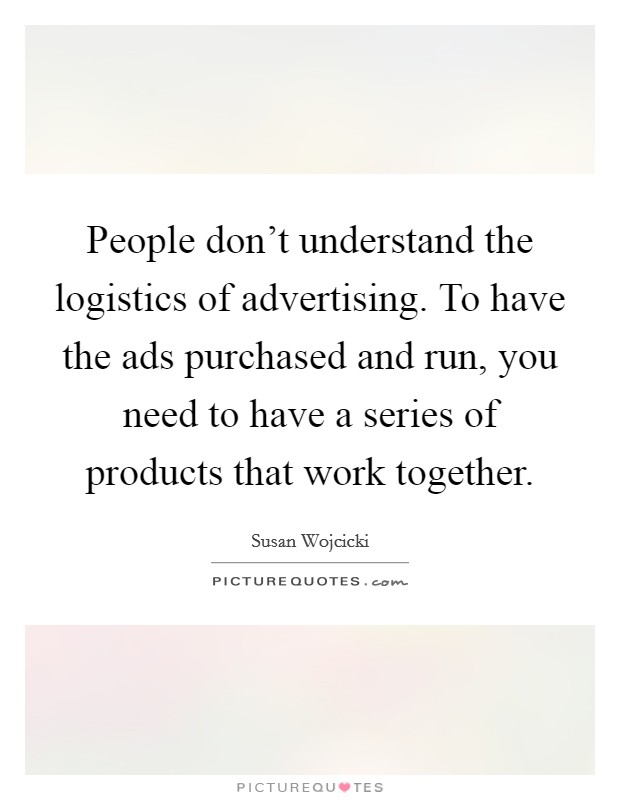 People don't understand the logistics of advertising. To have the ads purchased and run, you need to have a series of products that work together. Picture Quote #1