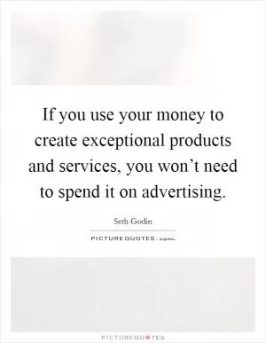 If you use your money to create exceptional products and services, you won’t need to spend it on advertising Picture Quote #1