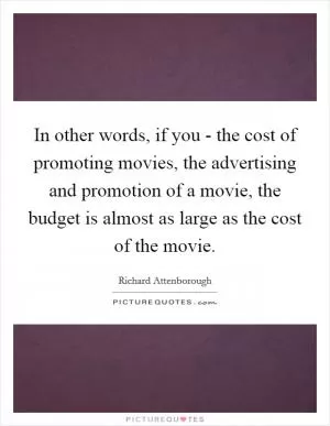 In other words, if you - the cost of promoting movies, the advertising and promotion of a movie, the budget is almost as large as the cost of the movie Picture Quote #1