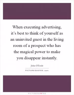 When executing advertising, it’s best to think of yourself as an uninvited guest in the living room of a prospect who has the magical power to make you disappear instantly Picture Quote #1