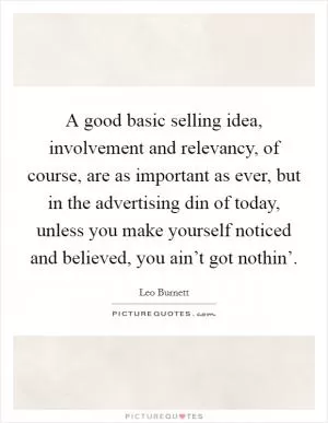 A good basic selling idea, involvement and relevancy, of course, are as important as ever, but in the advertising din of today, unless you make yourself noticed and believed, you ain’t got nothin’ Picture Quote #1