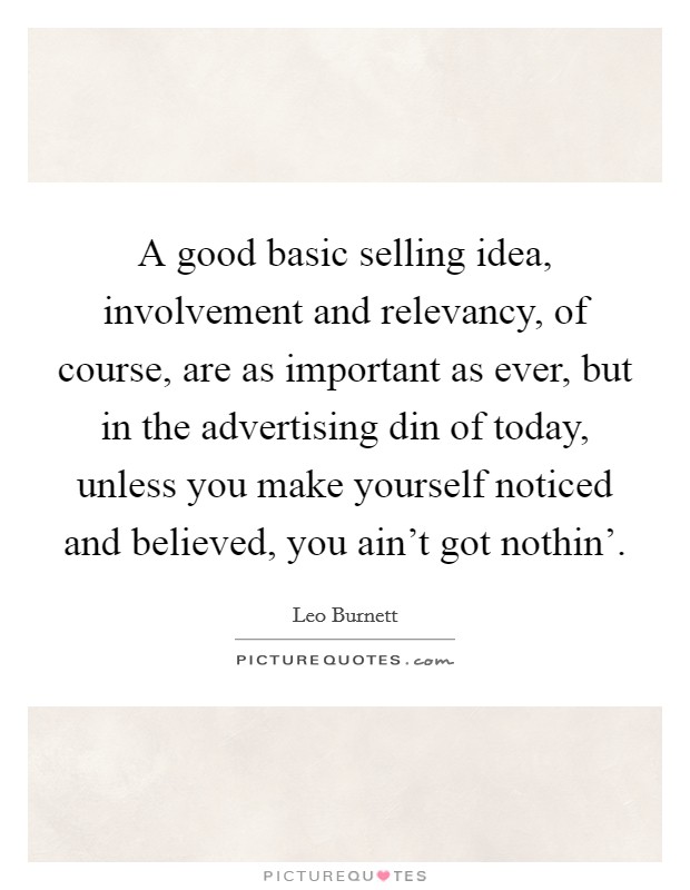 A good basic selling idea, involvement and relevancy, of course, are as important as ever, but in the advertising din of today, unless you make yourself noticed and believed, you ain't got nothin'. Picture Quote #1
