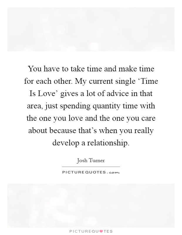 You have to take time and make time for each other. My current single ‘Time Is Love' gives a lot of advice in that area, just spending quantity time with the one you love and the one you care about because that's when you really develop a relationship. Picture Quote #1
