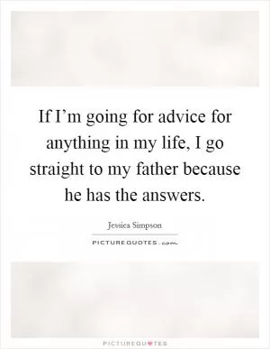 If I’m going for advice for anything in my life, I go straight to my father because he has the answers Picture Quote #1