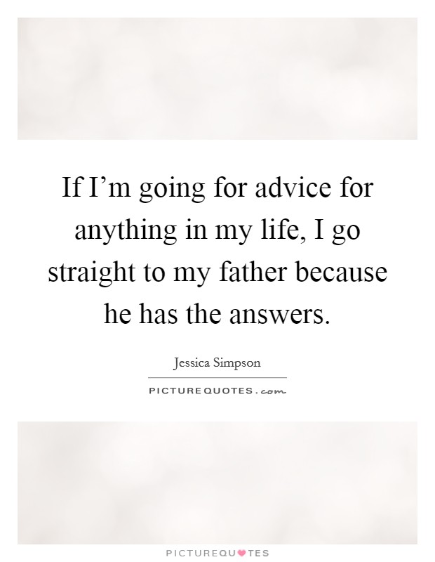 If I'm going for advice for anything in my life, I go straight to my father because he has the answers. Picture Quote #1