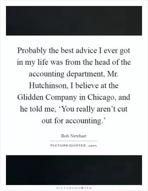 Probably the best advice I ever got in my life was from the head of the accounting department, Mr. Hutchinson, I believe at the Glidden Company in Chicago, and he told me, ‘You really aren’t cut out for accounting.’ Picture Quote #1
