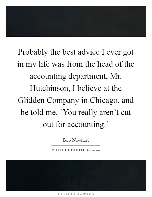 Probably the best advice I ever got in my life was from the head of the accounting department, Mr. Hutchinson, I believe at the Glidden Company in Chicago, and he told me, ‘You really aren't cut out for accounting.' Picture Quote #1