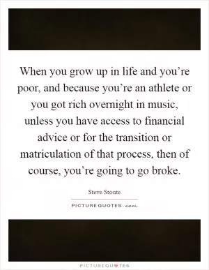 When you grow up in life and you’re poor, and because you’re an athlete or you got rich overnight in music, unless you have access to financial advice or for the transition or matriculation of that process, then of course, you’re going to go broke Picture Quote #1