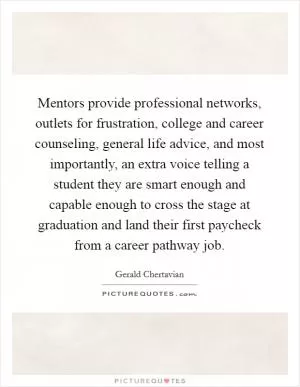Mentors provide professional networks, outlets for frustration, college and career counseling, general life advice, and most importantly, an extra voice telling a student they are smart enough and capable enough to cross the stage at graduation and land their first paycheck from a career pathway job Picture Quote #1
