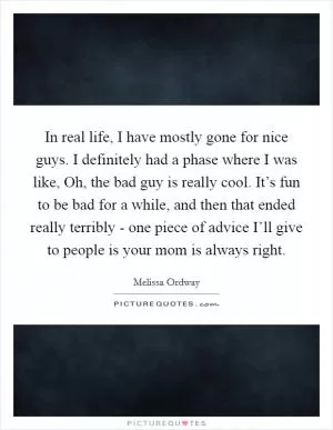 In real life, I have mostly gone for nice guys. I definitely had a phase where I was like, Oh, the bad guy is really cool. It’s fun to be bad for a while, and then that ended really terribly - one piece of advice I’ll give to people is your mom is always right Picture Quote #1