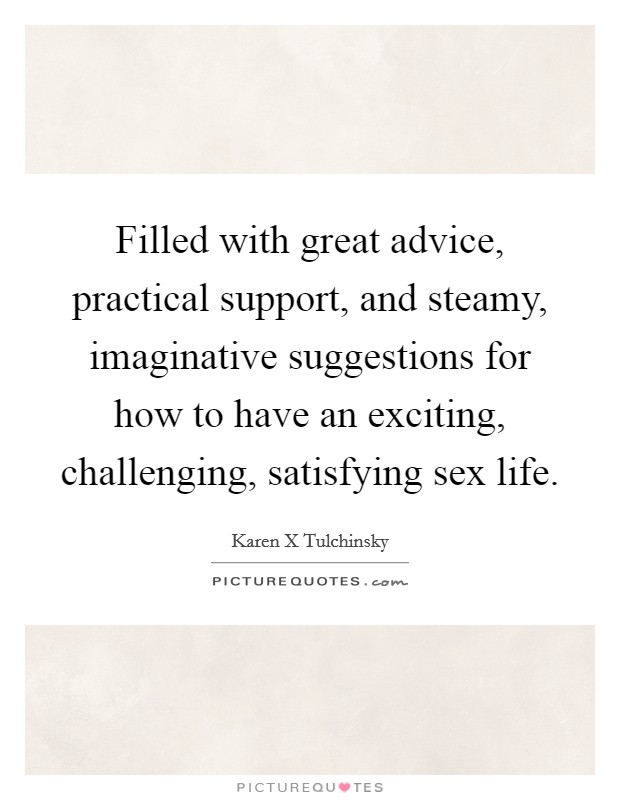Filled with great advice, practical support, and steamy, imaginative suggestions for how to have an exciting, challenging, satisfying sex life. Picture Quote #1