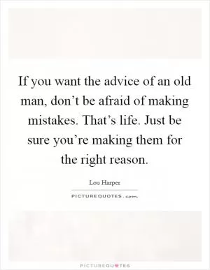 If you want the advice of an old man, don’t be afraid of making mistakes. That’s life. Just be sure you’re making them for the right reason Picture Quote #1