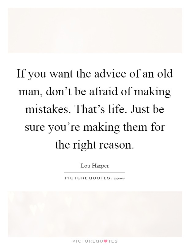 If you want the advice of an old man, don't be afraid of making mistakes. That's life. Just be sure you're making them for the right reason. Picture Quote #1