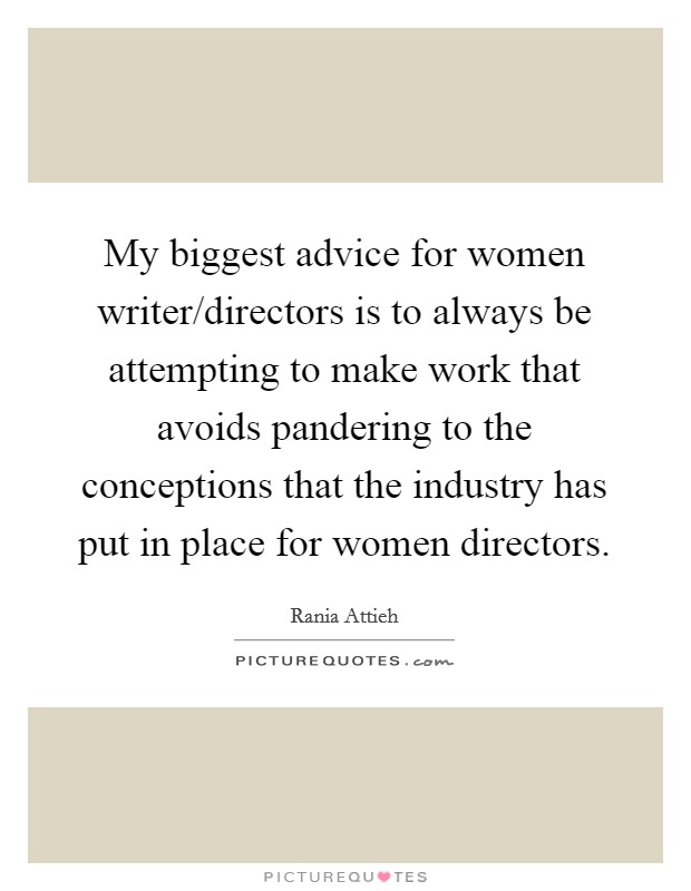 My biggest advice for women writer/directors is to always be attempting to make work that avoids pandering to the conceptions that the industry has put in place for women directors. Picture Quote #1