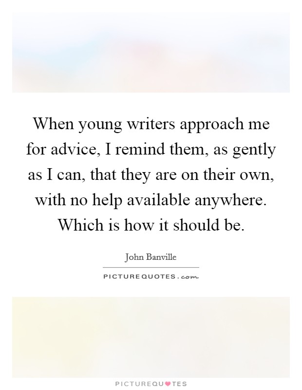 When young writers approach me for advice, I remind them, as gently as I can, that they are on their own, with no help available anywhere. Which is how it should be. Picture Quote #1