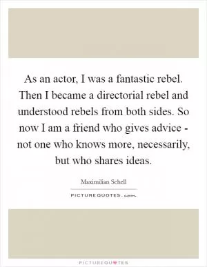As an actor, I was a fantastic rebel. Then I became a directorial rebel and understood rebels from both sides. So now I am a friend who gives advice - not one who knows more, necessarily, but who shares ideas Picture Quote #1
