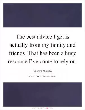 The best advice I get is actually from my family and friends. That has been a huge resource I’ve come to rely on Picture Quote #1