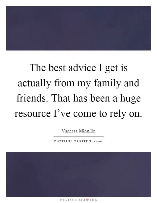 The best advice I get is actually from my family and friends. That has been a huge resource I've come to rely on. Picture Quote #1