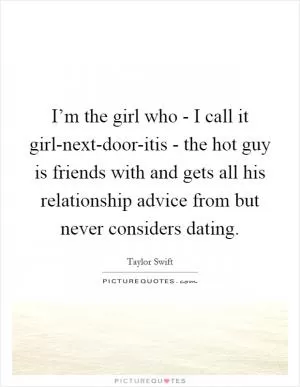 I’m the girl who - I call it girl-next-door-itis - the hot guy is friends with and gets all his relationship advice from but never considers dating Picture Quote #1