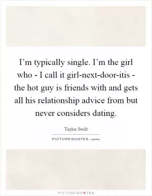 I’m typically single. I’m the girl who - I call it girl-next-door-itis - the hot guy is friends with and gets all his relationship advice from but never considers dating Picture Quote #1